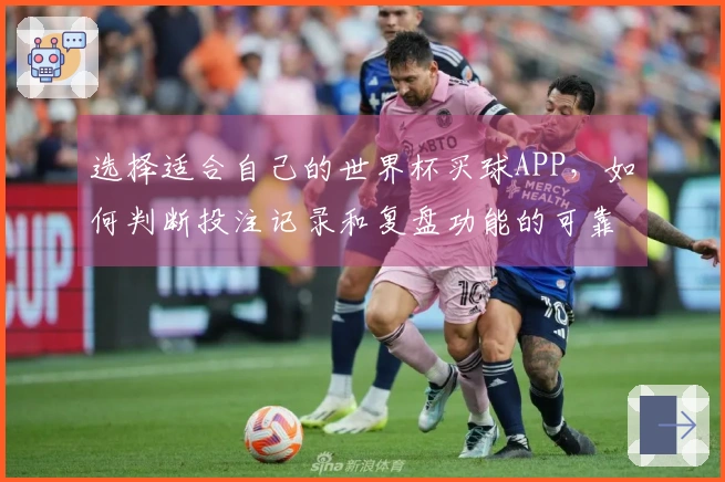 选择适合自己的世界杯买球APP，如何判断投注记录和复盘功能的可靠性？