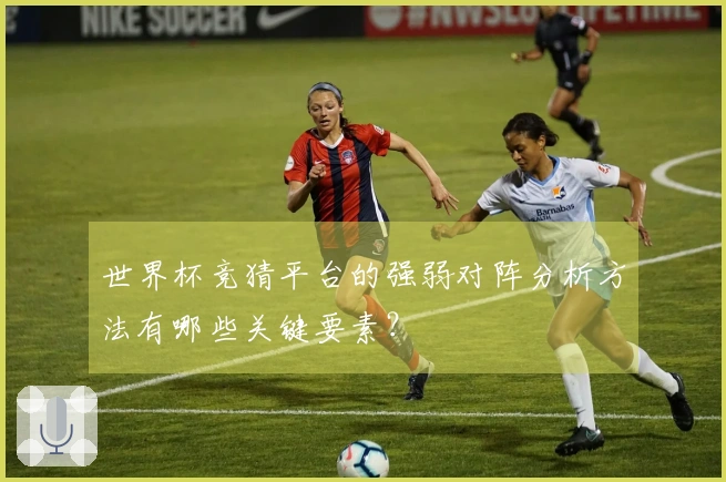 世界杯竞猜平台的强弱对阵分析方法有哪些关键要素？