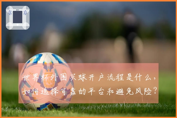 世界杯外围买球开户流程是什么，如何选择可靠的平台和避免风险？