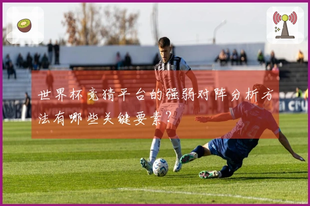 世界杯竞猜平台的强弱对阵分析方法有哪些关键要素？