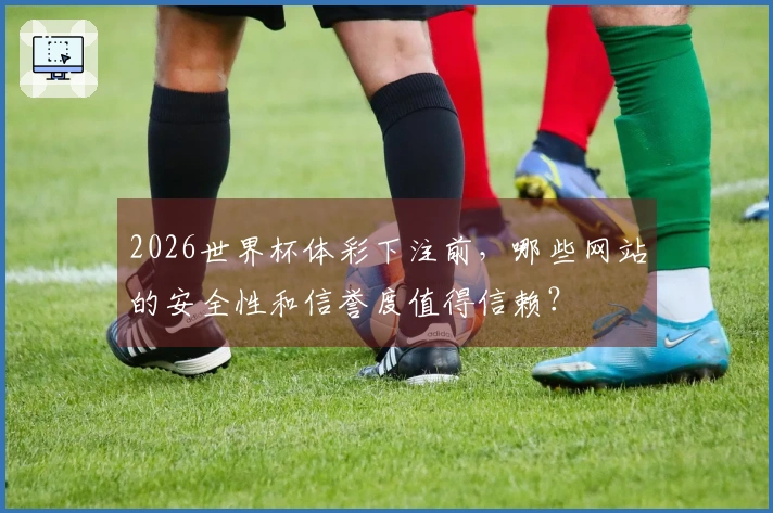 2026世界杯体彩下注前，哪些网站的安全性和信誉度值得信赖？