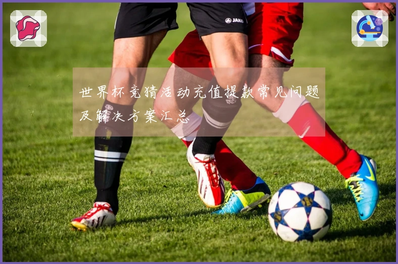 世界杯竞猜活动充值提款常见问题及解决方案汇总